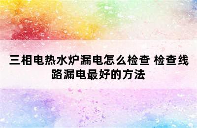 三相电热水炉漏电怎么检查 检查线路漏电最好的方法